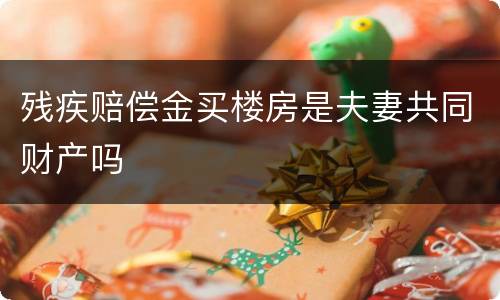 残疾赔偿金买楼房是夫妻共同财产吗