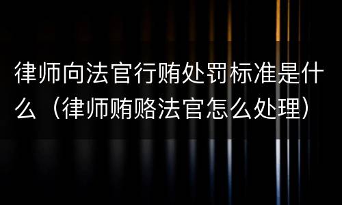 律师向法官行贿处罚标准是什么（律师贿赂法官怎么处理）