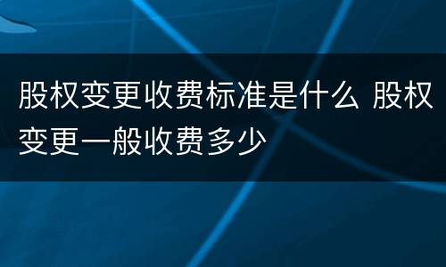 股权变更收费标准是什么 股权变更一般收费多少