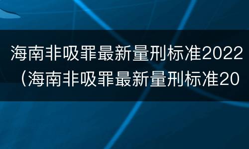海南非吸罪最新量刑标准2022（海南非吸罪最新量刑标准2022案例）