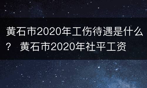 黄石市2020年工伤待遇是什么？ 黄石市2020年社平工资