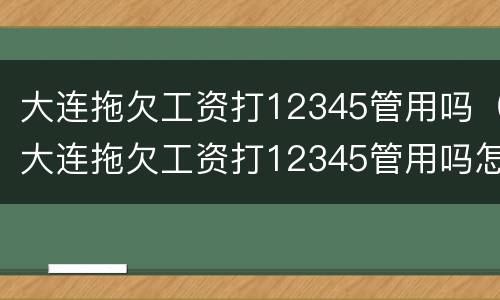 大连拖欠工资打12345管用吗（大连拖欠工资打12345管用吗怎么投诉）