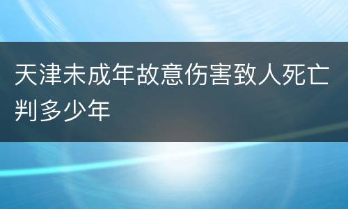 天津未成年故意伤害致人死亡判多少年