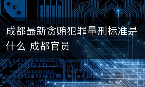 成都最新贪贿犯罪量刑标准是什么 成都官员