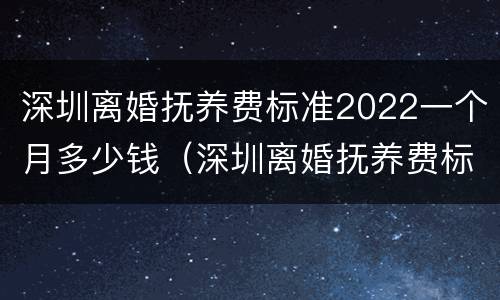 深圳离婚抚养费标准2022一个月多少钱（深圳离婚抚养费标准2020标准）