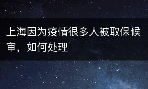 上海因为疫情很多人被取保候审，如何处理