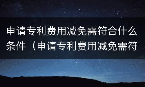 申请专利费用减免需符合什么条件（申请专利费用减免需符合什么条件呢）