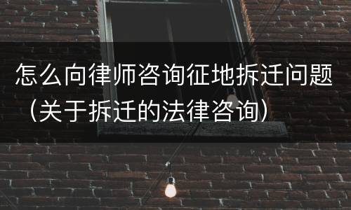 怎么向律师咨询征地拆迁问题（关于拆迁的法律咨询）