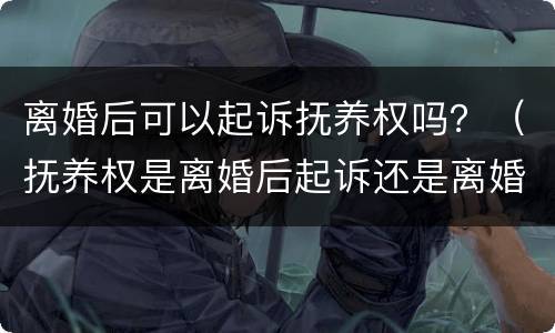 离婚后可以起诉抚养权吗？（抚养权是离婚后起诉还是离婚前起诉）