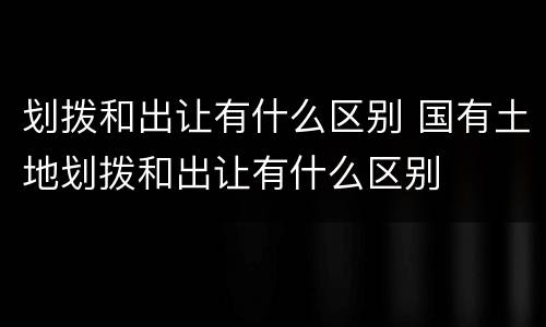 划拨和出让有什么区别 国有土地划拨和出让有什么区别
