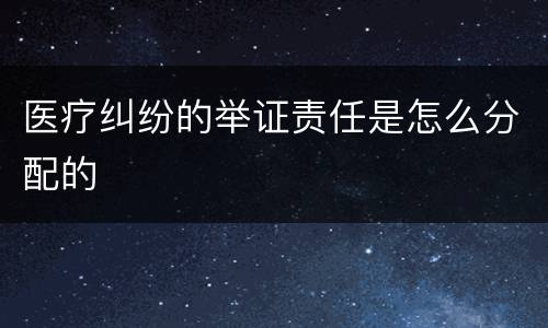 医疗纠纷的举证责任是怎么分配的
