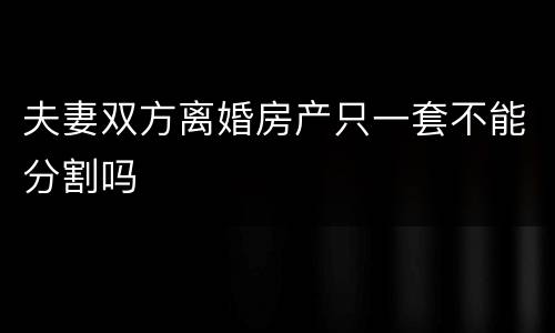 夫妻双方离婚房产只一套不能分割吗