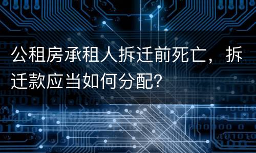 公租房承租人拆迁前死亡，拆迁款应当如何分配？