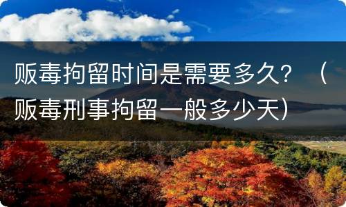 贩毒拘留时间是需要多久？（贩毒刑事拘留一般多少天）