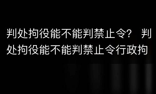 判处拘役能不能判禁止令？ 判处拘役能不能判禁止令行政拘留