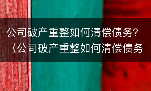 公司破产重整如何清偿债务？（公司破产重整如何清偿债务纠纷）