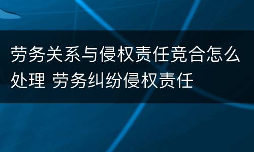 劳务关系与侵权责任竞合怎么处理 劳务纠纷侵权责任