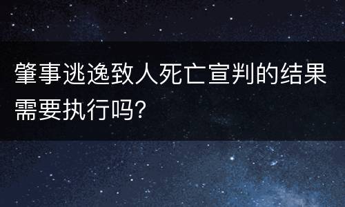 肇事逃逸致人死亡宣判的结果需要执行吗？