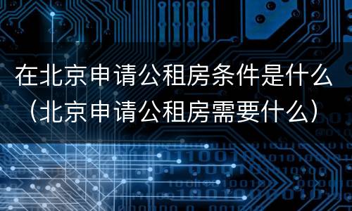 在北京申请公租房条件是什么（北京申请公租房需要什么）