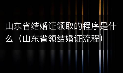 山东省结婚证领取的程序是什么（山东省领结婚证流程）