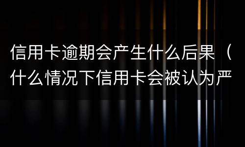 信用卡逾期会产生什么后果（什么情况下信用卡会被认为严重逾期）