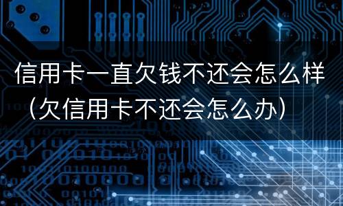 信用卡一直欠钱不还会怎么样（欠信用卡不还会怎么办）