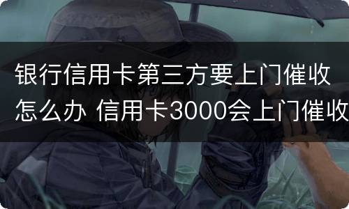 银行信用卡第三方要上门催收怎么办 信用卡3000会上门催收吗