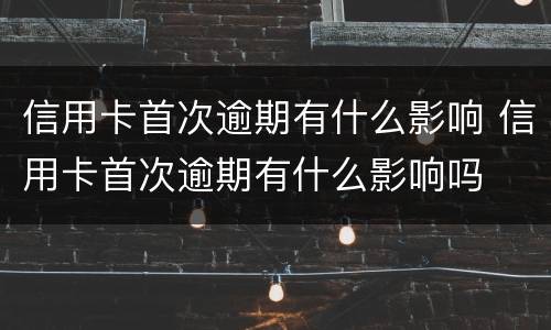 信用卡首次逾期有什么影响 信用卡首次逾期有什么影响吗