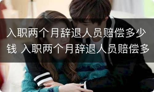 入职两个月辞退人员赔偿多少钱 入职两个月辞退人员赔偿多少钱合理