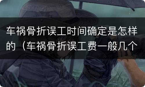 车祸骨折误工时间确定是怎样的（车祸骨折误工费一般几个月）
