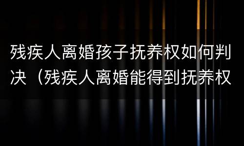 残疾人离婚孩子抚养权如何判决（残疾人离婚能得到抚养权吗）