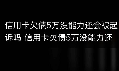 信用卡欠债5万没能力还会被起诉吗 信用卡欠债5万没能力还会被起诉吗