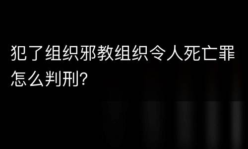 犯了组织邪教组织令人死亡罪怎么判刑？