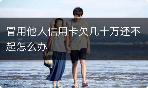 冒用他人信用卡欠几十万还不起怎么办