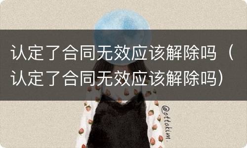 认定了合同无效应该解除吗（认定了合同无效应该解除吗）