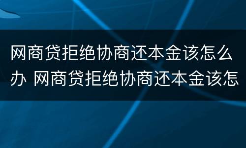 网商贷拒绝协商还本金该怎么办 网商贷拒绝协商还本金该怎么办呢