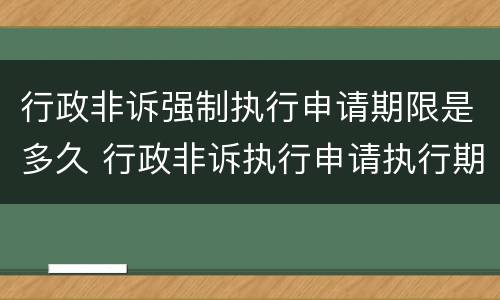 行政非诉强制执行申请期限是多久 行政非诉执行申请执行期限