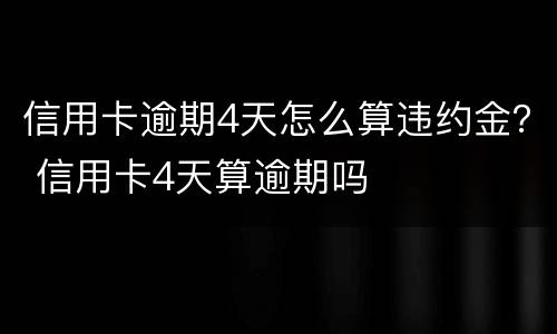 信用卡逾期4天怎么算违约金？ 信用卡4天算逾期吗