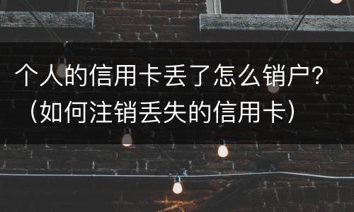 个人的信用卡丢了怎么销户？（如何注销丢失的信用卡）