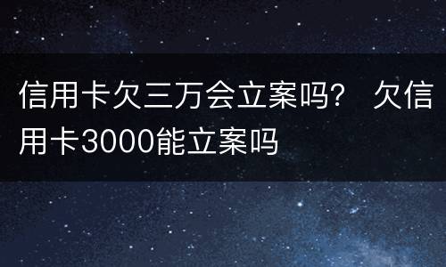 信用卡欠三万会立案吗？ 欠信用卡3000能立案吗