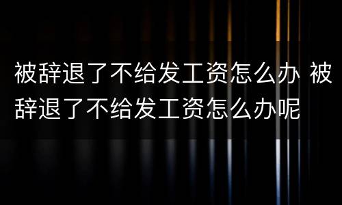 被辞退了不给发工资怎么办 被辞退了不给发工资怎么办呢