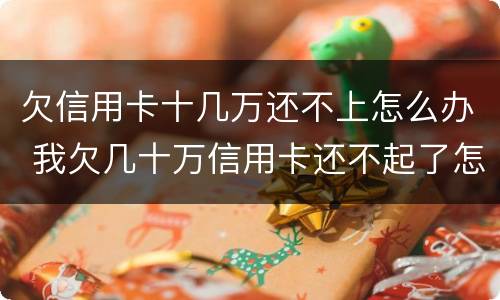 欠信用卡十几万还不上怎么办 我欠几十万信用卡还不起了怎么办