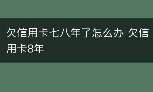 欠信用卡七八年了怎么办 欠信用卡8年