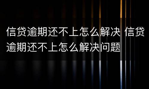 信贷逾期还不上怎么解决 信贷逾期还不上怎么解决问题
