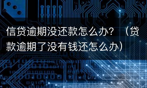 信贷逾期没还款怎么办？（贷款逾期了没有钱还怎么办）