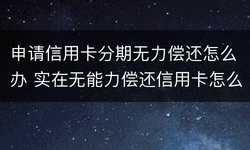 申请信用卡分期无力偿还怎么办 实在无能力偿还信用卡怎么办