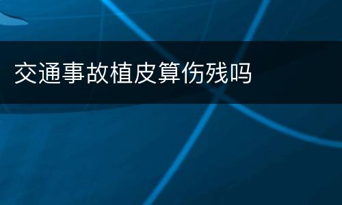 交通事故植皮算伤残吗
