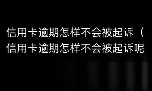 信用卡逾期怎样不会被起诉（信用卡逾期怎样不会被起诉呢）