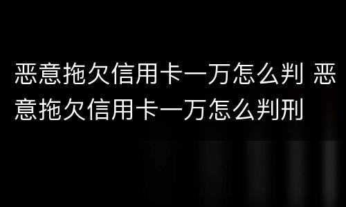 恶意拖欠信用卡一万怎么判 恶意拖欠信用卡一万怎么判刑