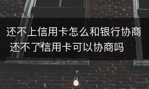 还不上信用卡怎么和银行协商 还不了信用卡可以协商吗